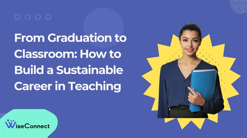 From Graduation to Classroom: How to Build a Sustainable Career in Teaching